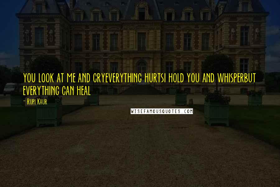 Rupi Kaur Quotes: you look at me and cryeverything hurtsi hold you and whisperbut everything can heal