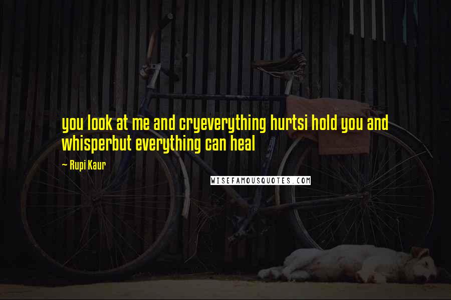 Rupi Kaur Quotes: you look at me and cryeverything hurtsi hold you and whisperbut everything can heal
