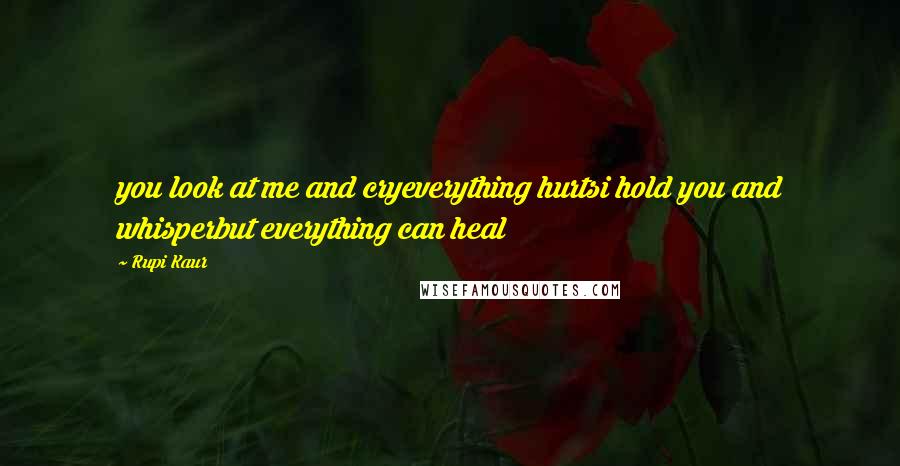 Rupi Kaur Quotes: you look at me and cryeverything hurtsi hold you and whisperbut everything can heal