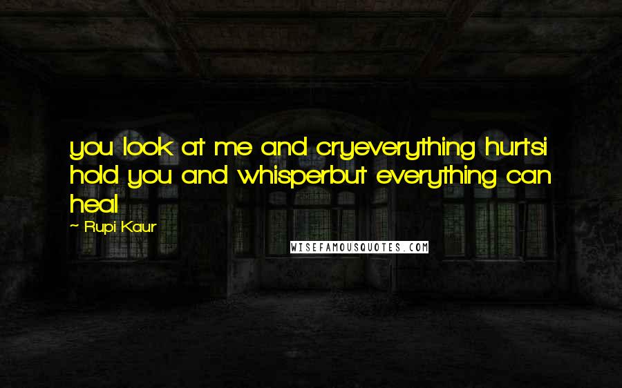 Rupi Kaur Quotes: you look at me and cryeverything hurtsi hold you and whisperbut everything can heal