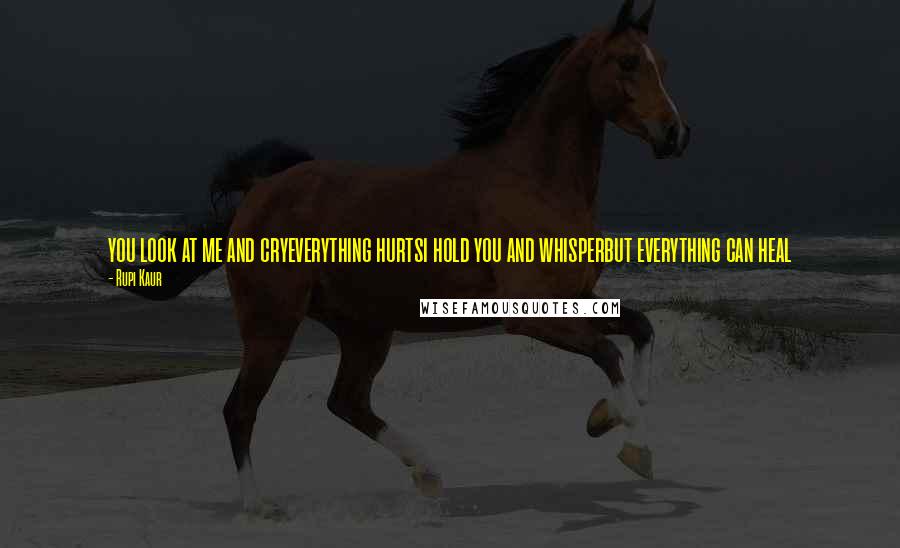Rupi Kaur Quotes: you look at me and cryeverything hurtsi hold you and whisperbut everything can heal