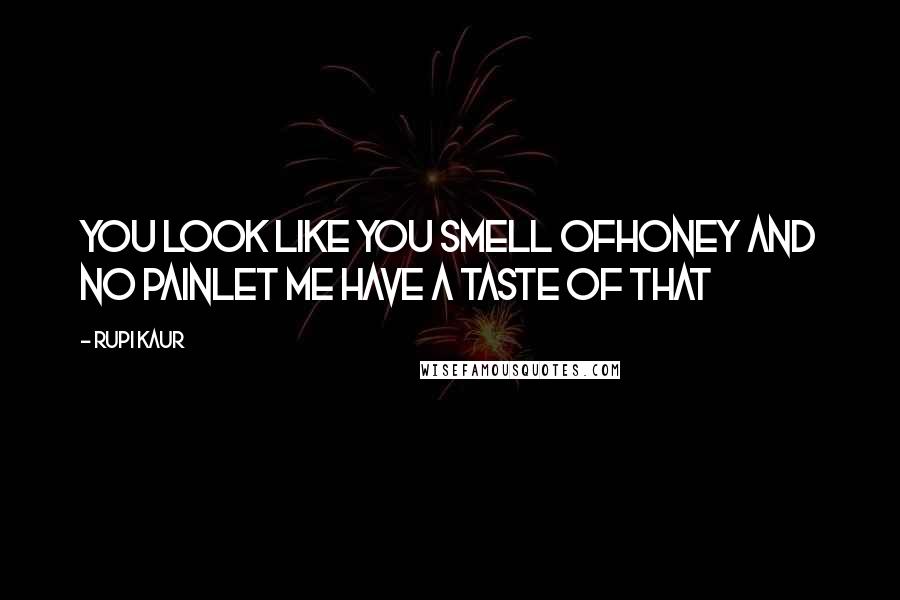 Rupi Kaur Quotes: you look like you smell ofhoney and no painlet me have a taste of that