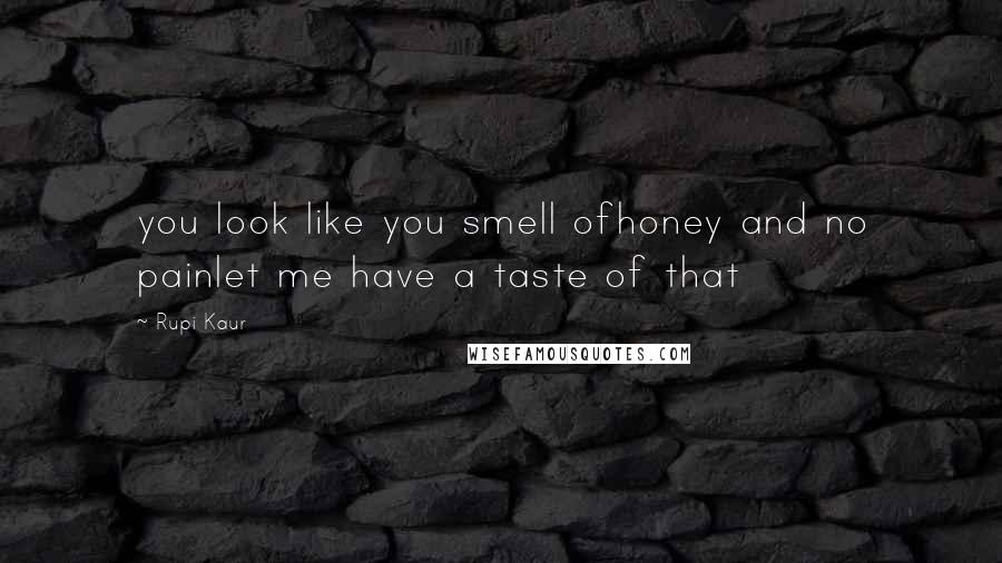 Rupi Kaur Quotes: you look like you smell ofhoney and no painlet me have a taste of that