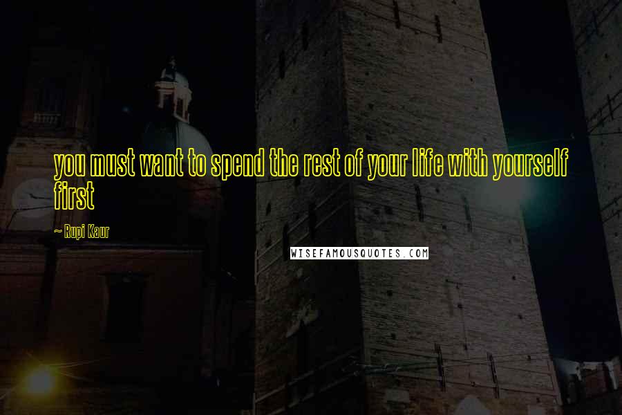 Rupi Kaur Quotes: you must want to spend the rest of your life with yourself first