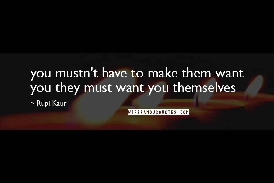Rupi Kaur Quotes: you mustn't have to make them want you they must want you themselves