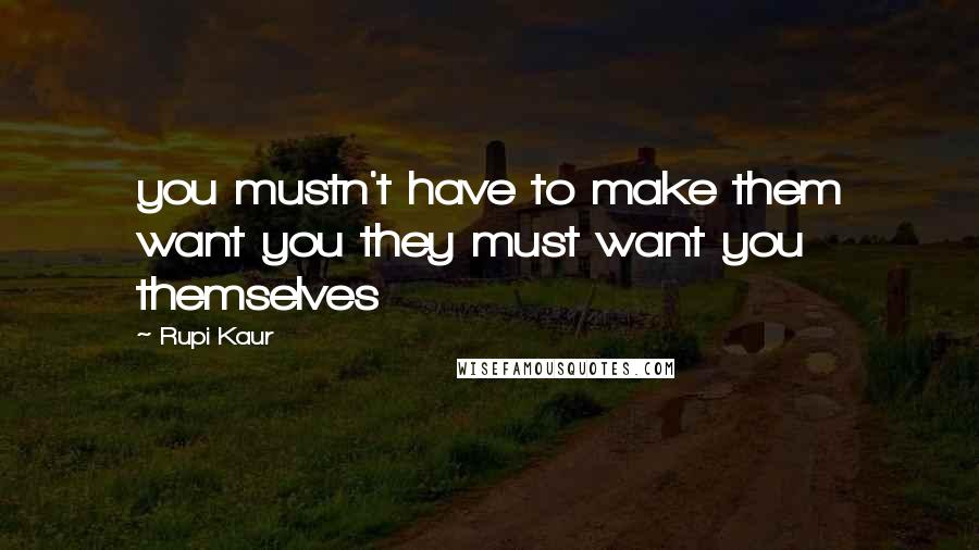 Rupi Kaur Quotes: you mustn't have to make them want you they must want you themselves