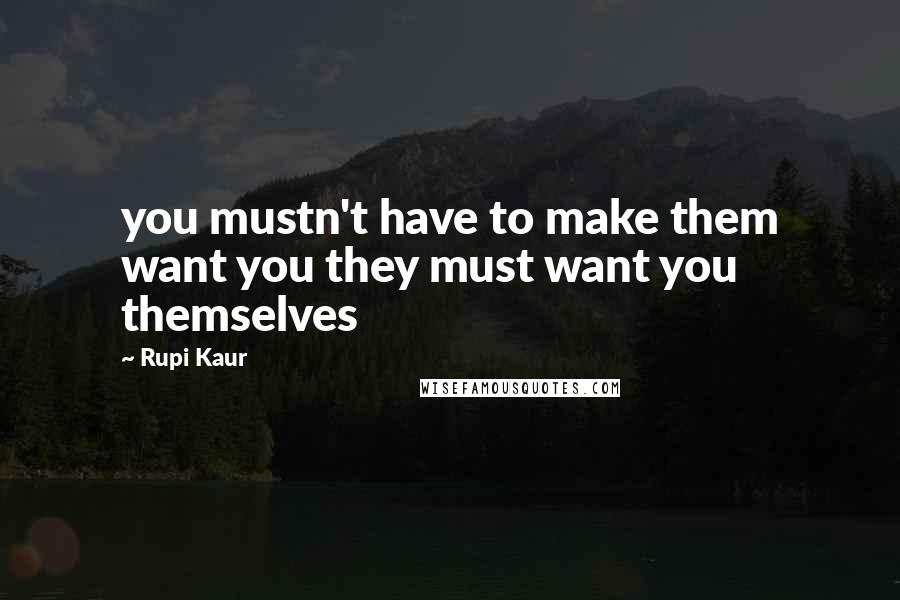 Rupi Kaur Quotes: you mustn't have to make them want you they must want you themselves