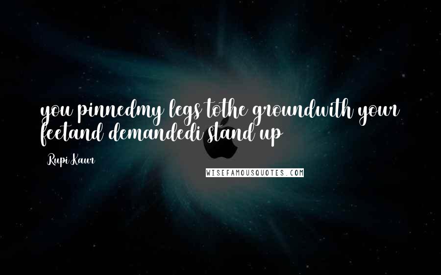 Rupi Kaur Quotes: you pinnedmy legs tothe groundwith your feetand demandedi stand up