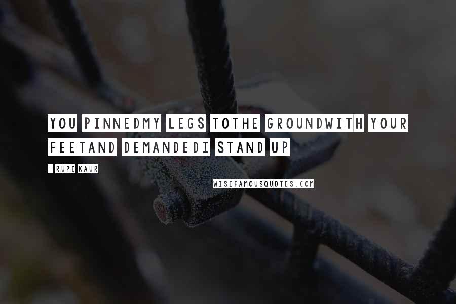 Rupi Kaur Quotes: you pinnedmy legs tothe groundwith your feetand demandedi stand up