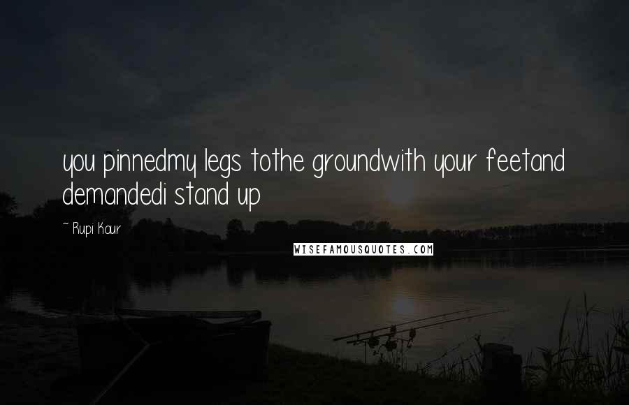 Rupi Kaur Quotes: you pinnedmy legs tothe groundwith your feetand demandedi stand up