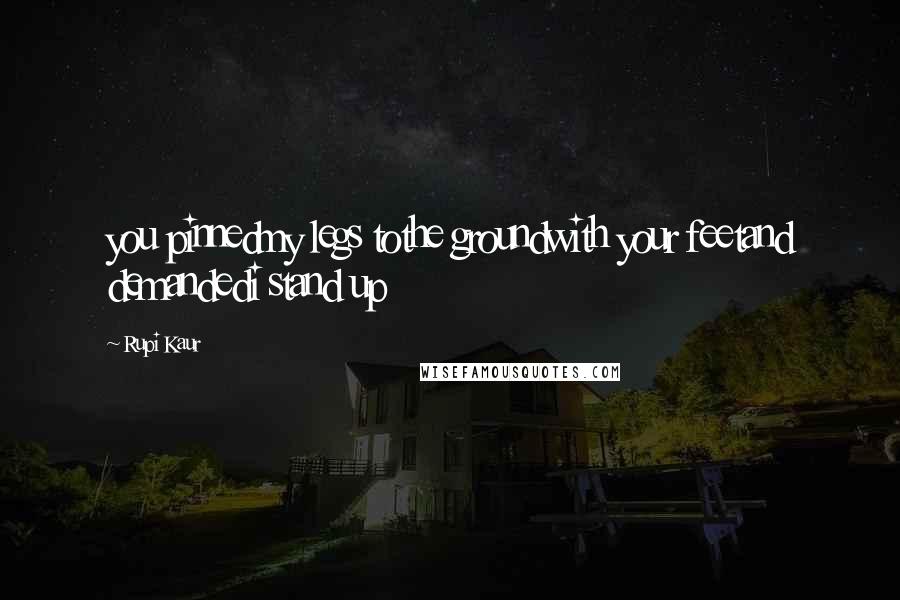 Rupi Kaur Quotes: you pinnedmy legs tothe groundwith your feetand demandedi stand up