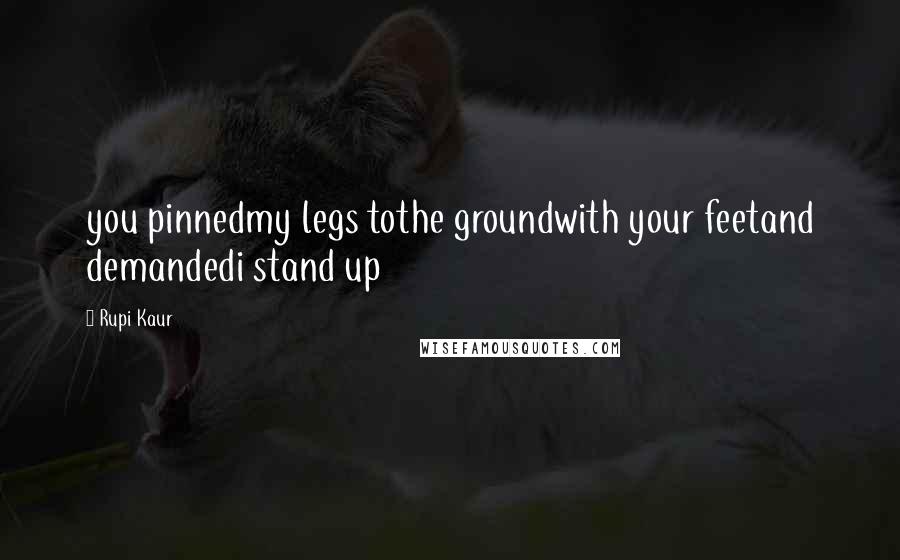 Rupi Kaur Quotes: you pinnedmy legs tothe groundwith your feetand demandedi stand up