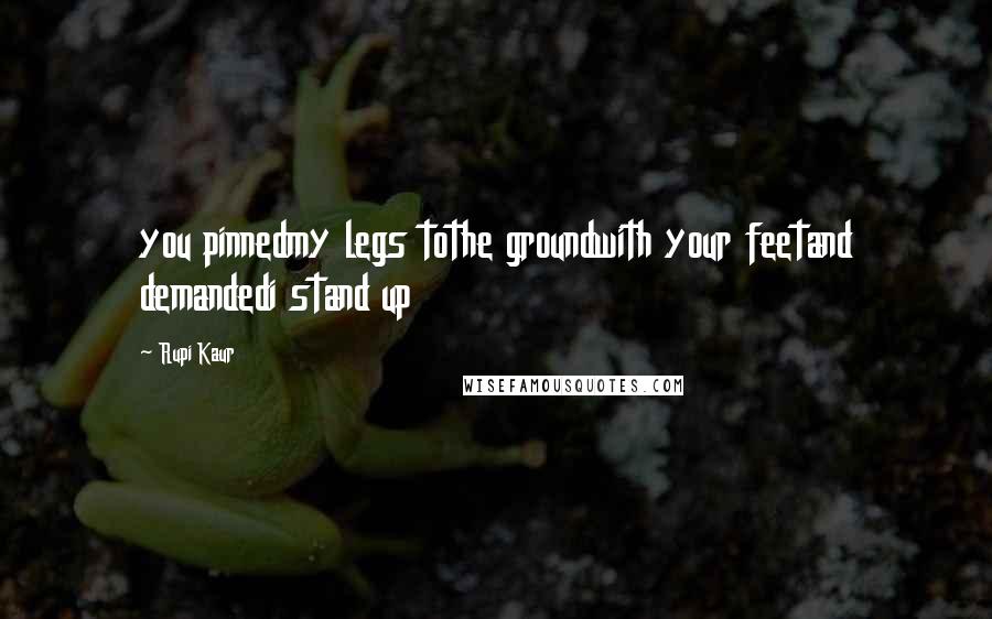 Rupi Kaur Quotes: you pinnedmy legs tothe groundwith your feetand demandedi stand up