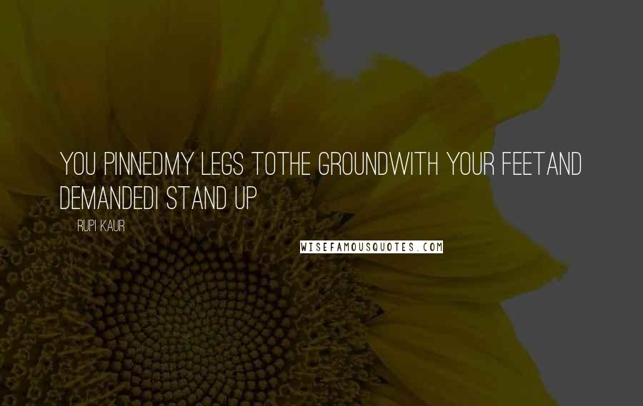 Rupi Kaur Quotes: you pinnedmy legs tothe groundwith your feetand demandedi stand up