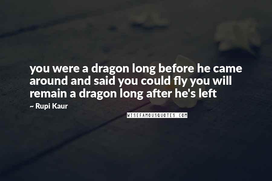 Rupi Kaur Quotes: you were a dragon long before he came around and said you could fly you will remain a dragon long after he's left