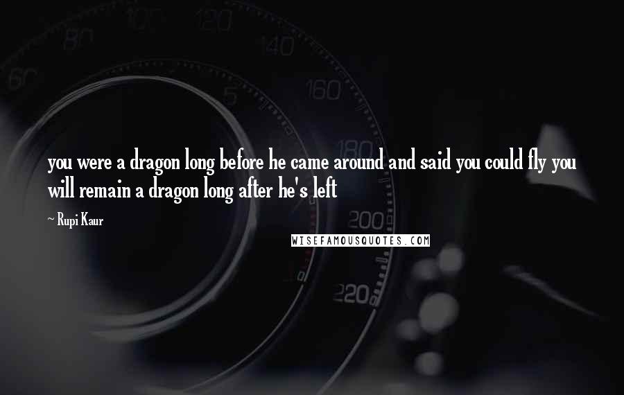 Rupi Kaur Quotes: you were a dragon long before he came around and said you could fly you will remain a dragon long after he's left