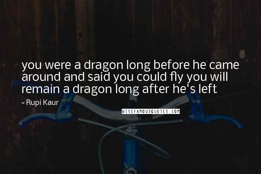 Rupi Kaur Quotes: you were a dragon long before he came around and said you could fly you will remain a dragon long after he's left