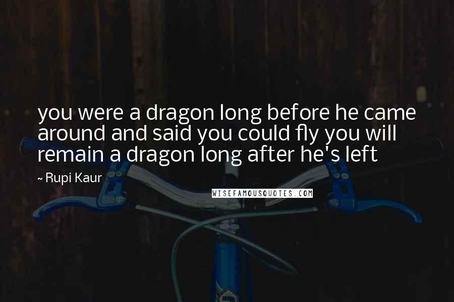 Rupi Kaur Quotes: you were a dragon long before he came around and said you could fly you will remain a dragon long after he's left