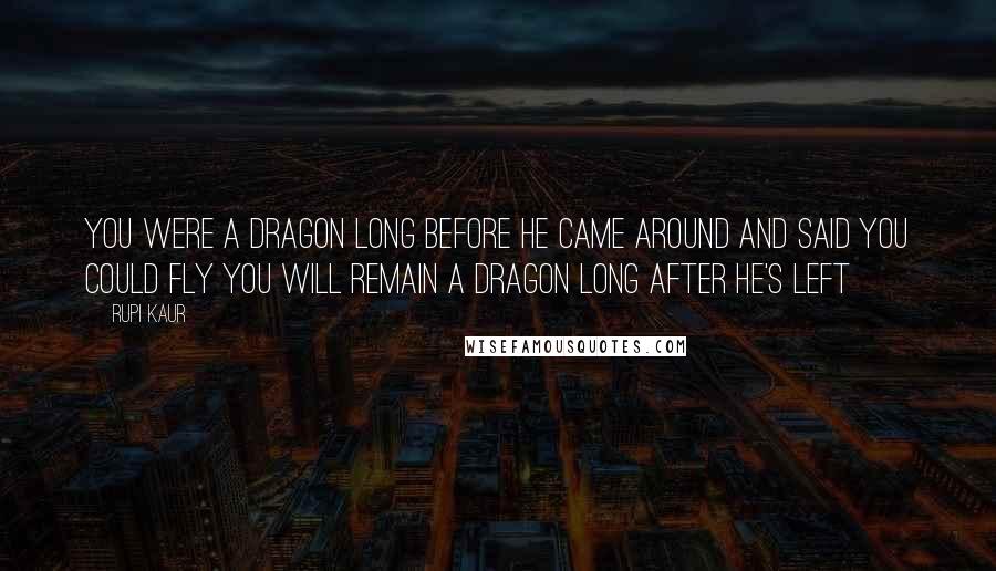 Rupi Kaur Quotes: you were a dragon long before he came around and said you could fly you will remain a dragon long after he's left