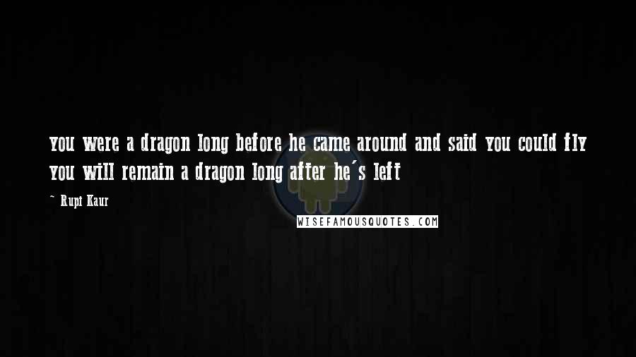 Rupi Kaur Quotes: you were a dragon long before he came around and said you could fly you will remain a dragon long after he's left