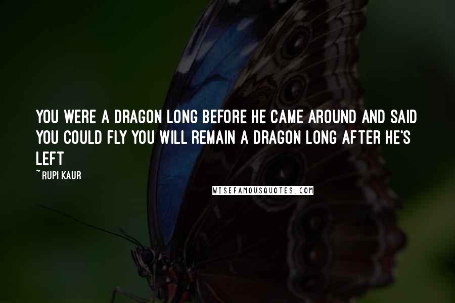 Rupi Kaur Quotes: you were a dragon long before he came around and said you could fly you will remain a dragon long after he's left