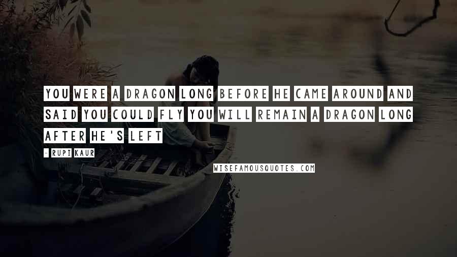 Rupi Kaur Quotes: you were a dragon long before he came around and said you could fly you will remain a dragon long after he's left
