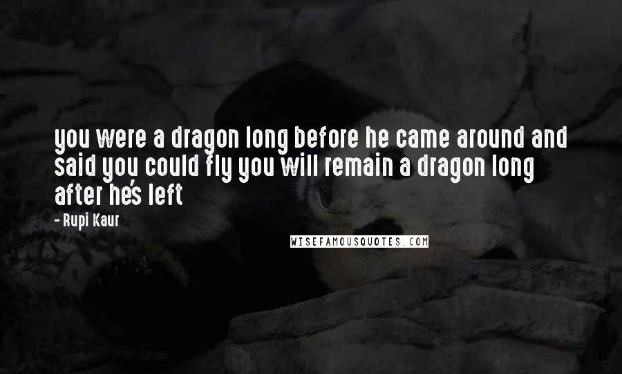 Rupi Kaur Quotes: you were a dragon long before he came around and said you could fly you will remain a dragon long after he's left