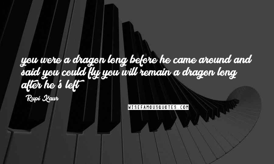 Rupi Kaur Quotes: you were a dragon long before he came around and said you could fly you will remain a dragon long after he's left