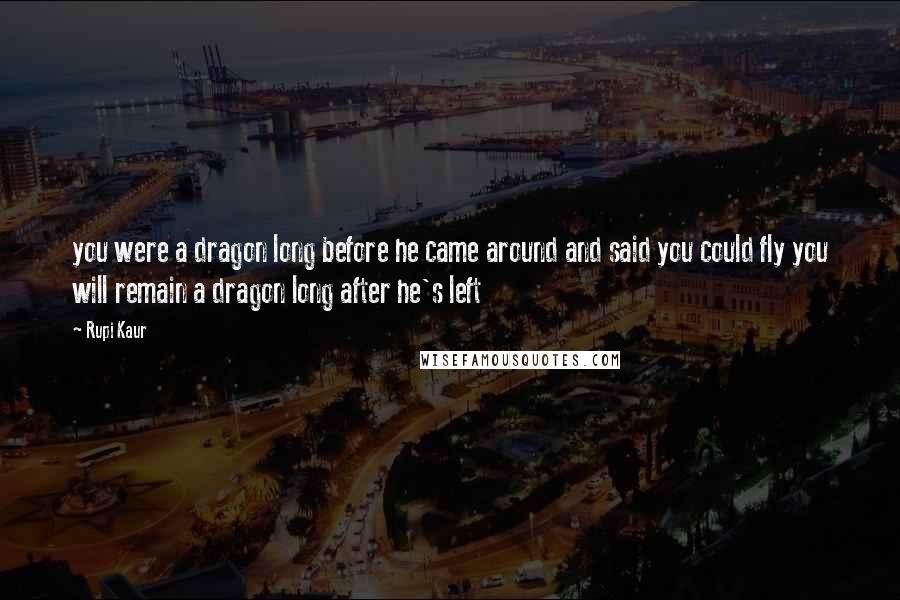 Rupi Kaur Quotes: you were a dragon long before he came around and said you could fly you will remain a dragon long after he's left