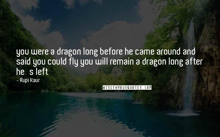 Rupi Kaur Quotes: you were a dragon long before he came around and said you could fly you will remain a dragon long after he's left