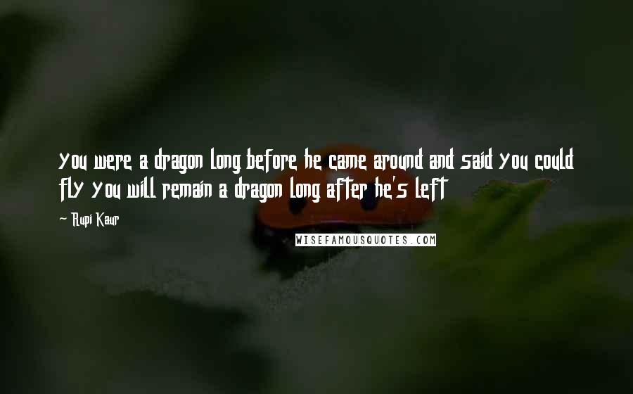 Rupi Kaur Quotes: you were a dragon long before he came around and said you could fly you will remain a dragon long after he's left