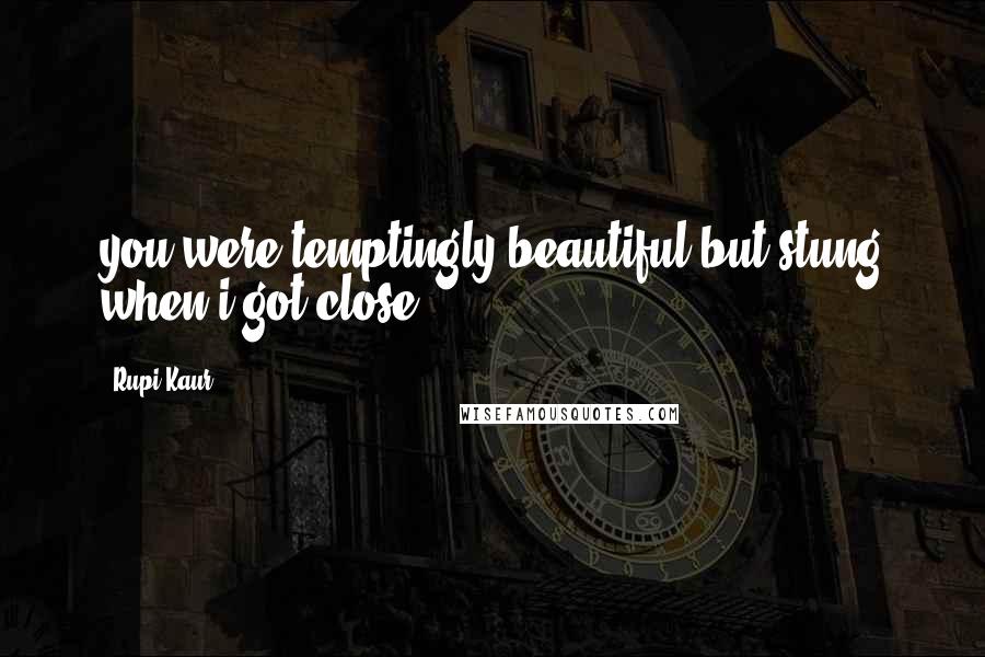 Rupi Kaur Quotes: you were temptingly beautiful but stung when i got close