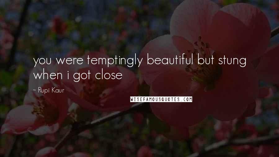 Rupi Kaur Quotes: you were temptingly beautiful but stung when i got close