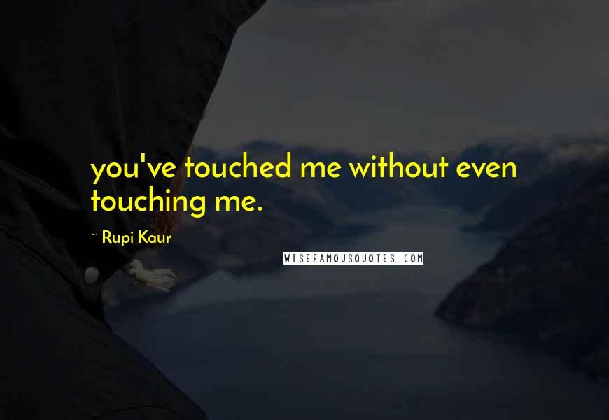 Rupi Kaur Quotes: you've touched me without even touching me.