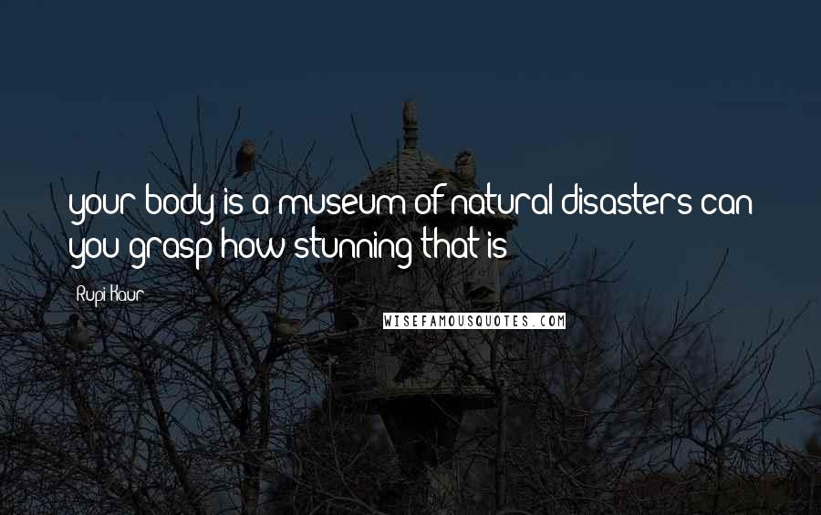 Rupi Kaur Quotes: your body is a museum of natural disasters can you grasp how stunning that is
