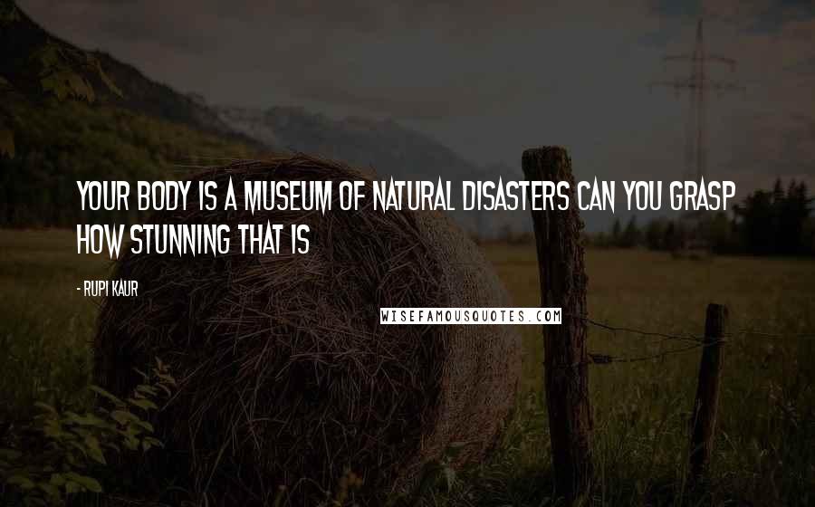 Rupi Kaur Quotes: your body is a museum of natural disasters can you grasp how stunning that is