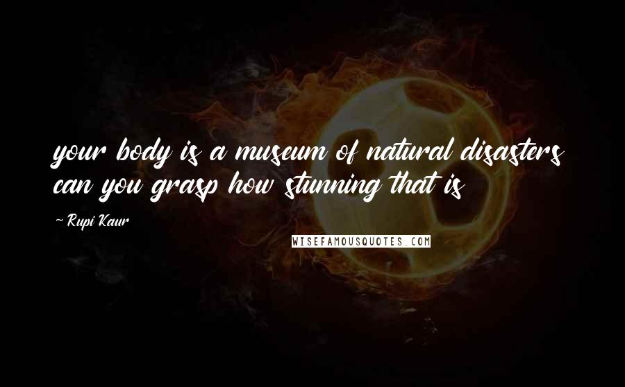 Rupi Kaur Quotes: your body is a museum of natural disasters can you grasp how stunning that is