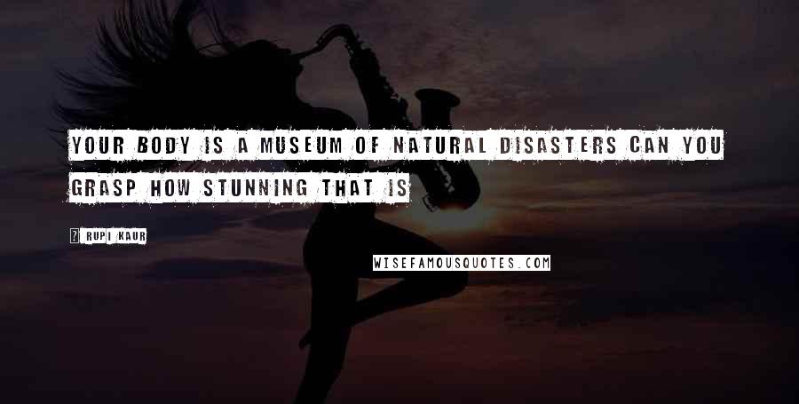 Rupi Kaur Quotes: your body is a museum of natural disasters can you grasp how stunning that is