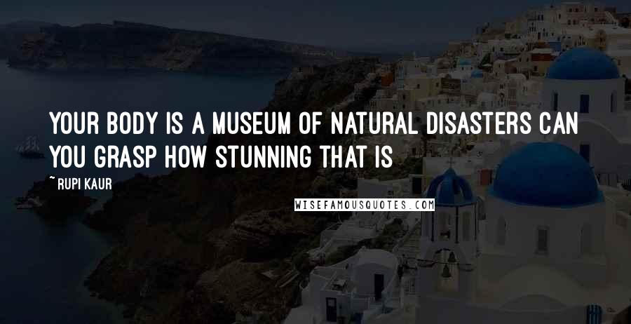 Rupi Kaur Quotes: your body is a museum of natural disasters can you grasp how stunning that is