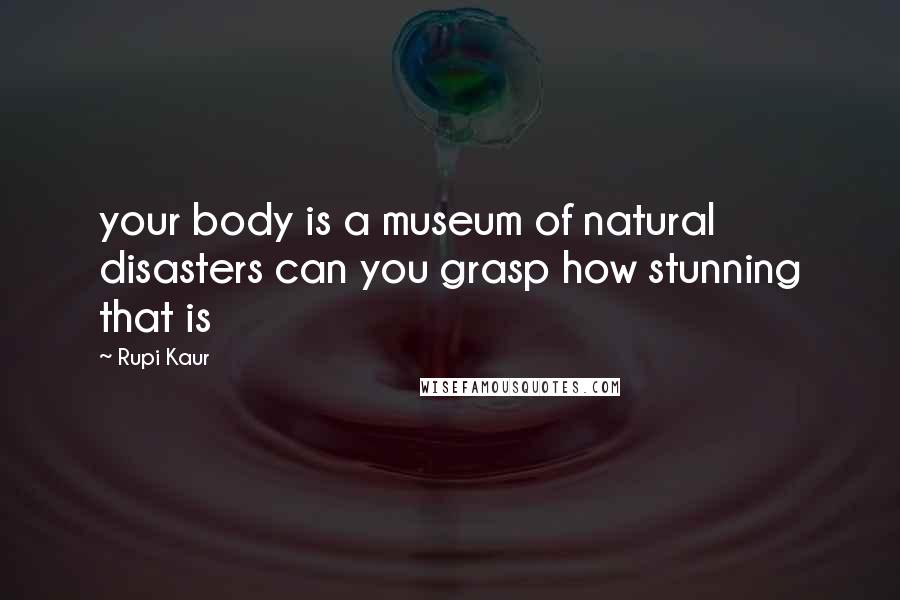 Rupi Kaur Quotes: your body is a museum of natural disasters can you grasp how stunning that is