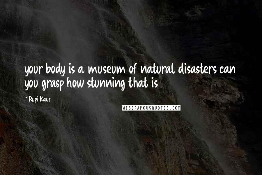 Rupi Kaur Quotes: your body is a museum of natural disasters can you grasp how stunning that is