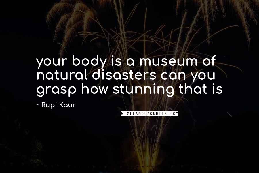 Rupi Kaur Quotes: your body is a museum of natural disasters can you grasp how stunning that is