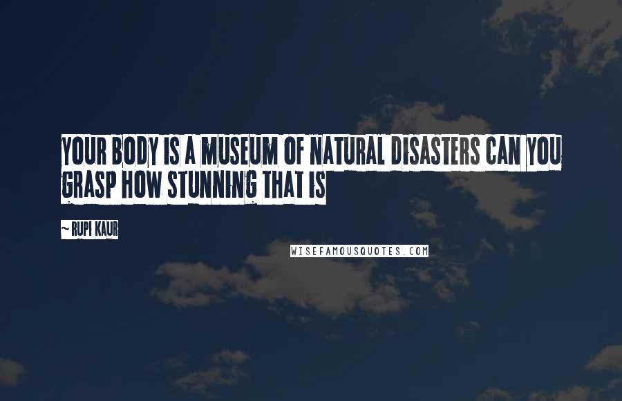 Rupi Kaur Quotes: your body is a museum of natural disasters can you grasp how stunning that is