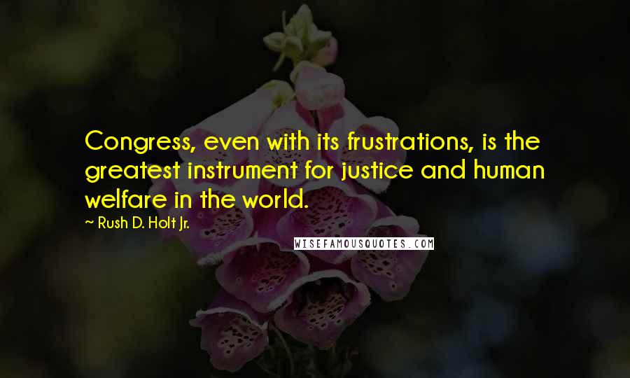 Rush D. Holt Jr. Quotes: Congress, even with its frustrations, is the greatest instrument for justice and human welfare in the world.
