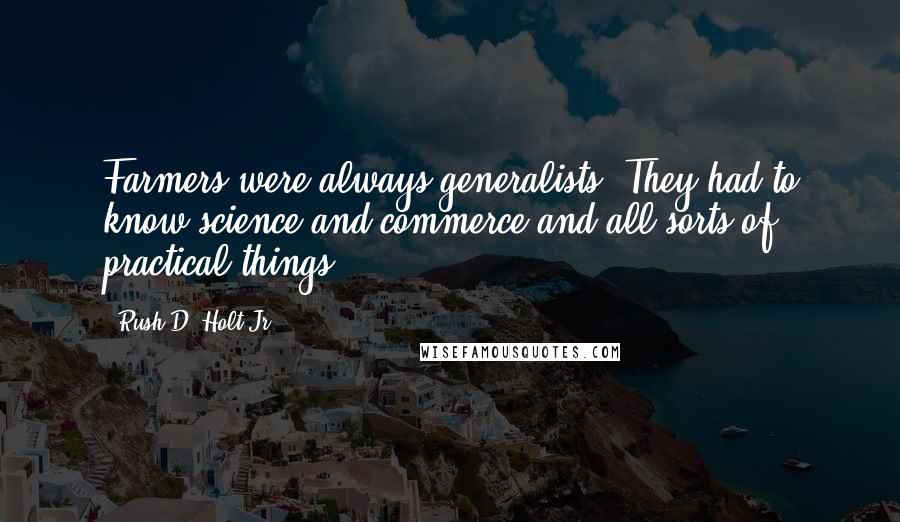 Rush D. Holt Jr. Quotes: Farmers were always generalists. They had to know science and commerce and all sorts of practical things.