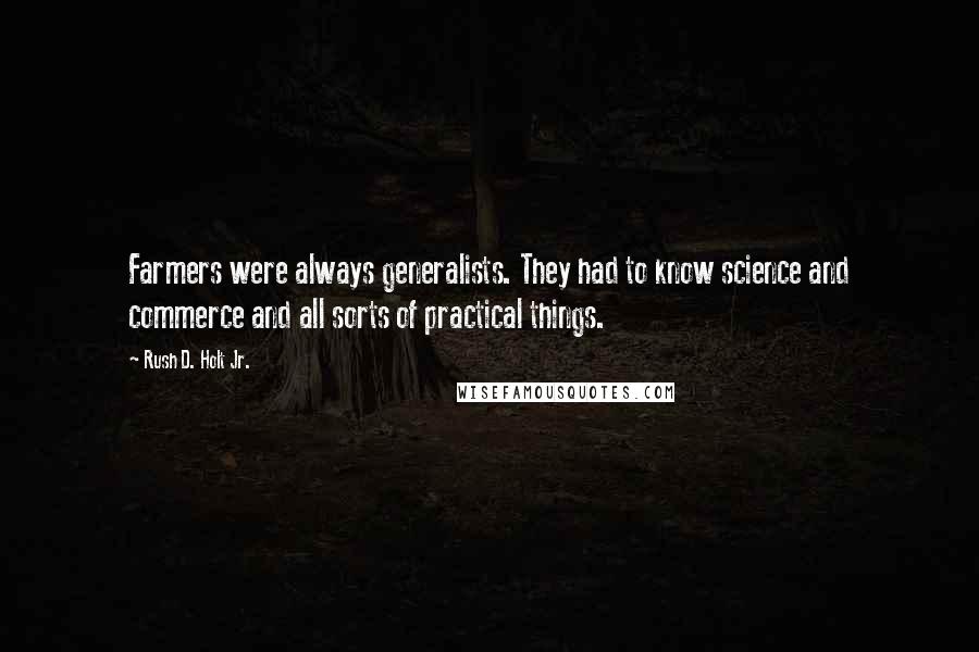 Rush D. Holt Jr. Quotes: Farmers were always generalists. They had to know science and commerce and all sorts of practical things.