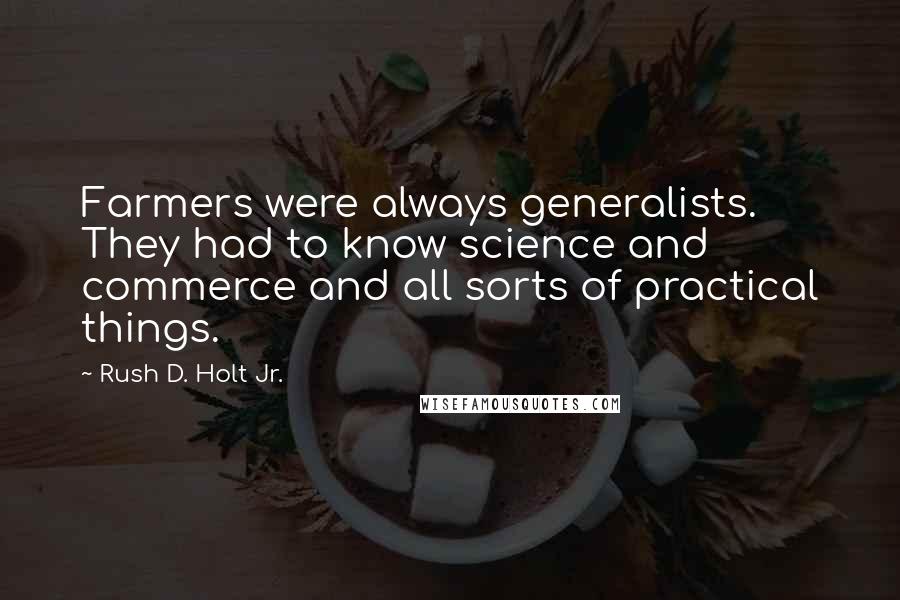 Rush D. Holt Jr. Quotes: Farmers were always generalists. They had to know science and commerce and all sorts of practical things.