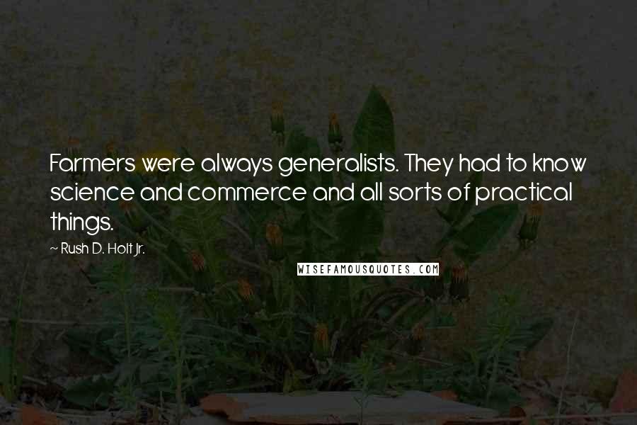 Rush D. Holt Jr. Quotes: Farmers were always generalists. They had to know science and commerce and all sorts of practical things.