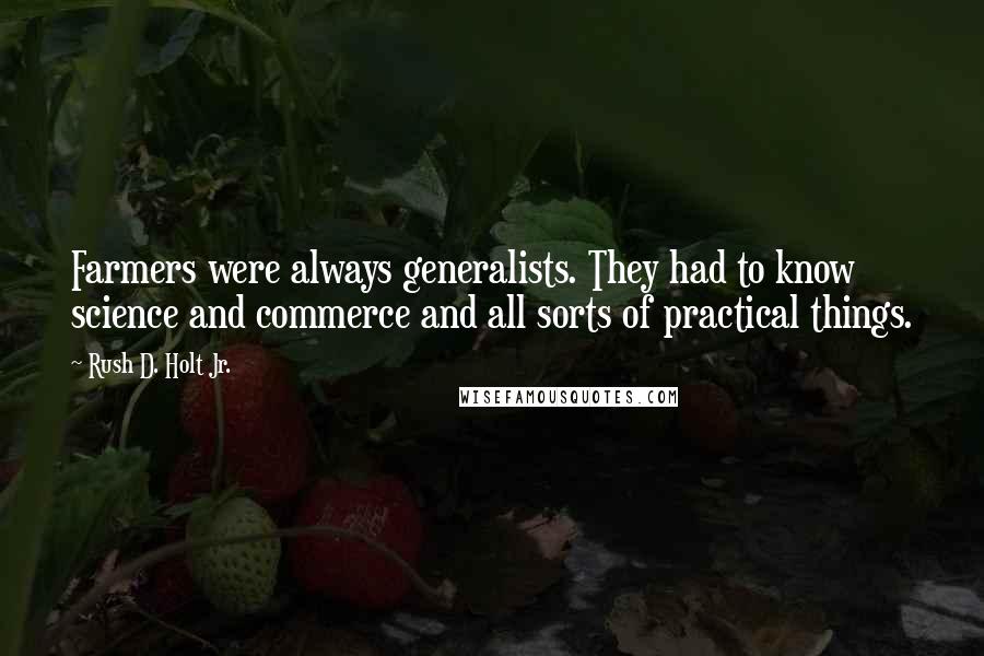 Rush D. Holt Jr. Quotes: Farmers were always generalists. They had to know science and commerce and all sorts of practical things.