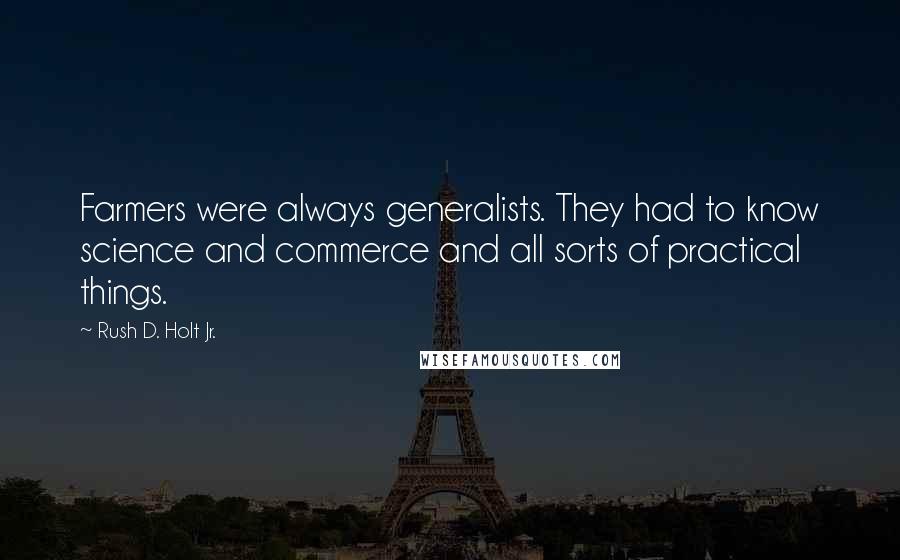 Rush D. Holt Jr. Quotes: Farmers were always generalists. They had to know science and commerce and all sorts of practical things.